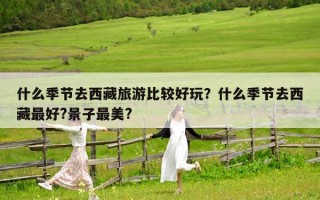 什么季節去西藏旅游比較好玩？什么季節去西藏最好?景子最美?