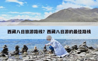 西藏八日旅游路線？西藏八日游的最佳路線