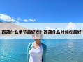 西藏什么季節最好吃？西藏什么時候吃最好