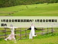 8月適合去哪里旅游國內？8月適合去哪里玩國內