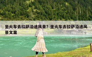 坐火車去拉薩沿途風(fēng)景？坐火車去拉薩沿途風(fēng)景文案