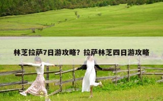林芝拉薩7日游攻略？拉薩林芝四日游攻略