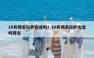 10月初去拉薩合適嗎？10月初去拉薩合適嗎現(xiàn)在