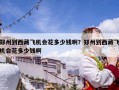 鄭州到西藏飛機(jī)會(huì)花多少錢啊？鄭州到西藏飛機(jī)會(huì)花多少錢啊