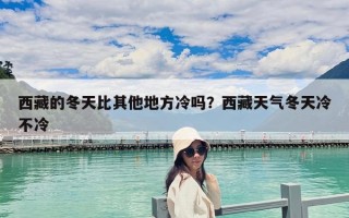 西藏的冬天比其他地方冷嗎？西藏天氣冬天冷不冷