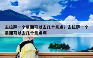 去拉薩一個星期可以去幾個景點(diǎn)？去拉薩一個星期可以去幾個景點(diǎn)啊