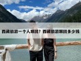 西藏旅游一個人跟團？西藏旅游跟團多少錢