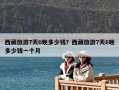 西藏旅游7天6晚多少錢？西藏旅游7天6晚多少錢一個人？