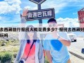 去西藏旅行報團大概花費多少？報團去西藏好玩嗎