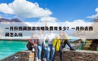 一月份西藏旅游攻略及費(fèi)用多少？一月份去西藏怎么玩