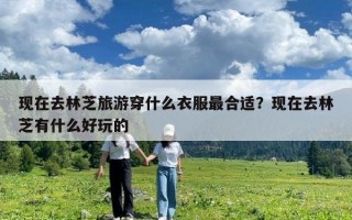 現(xiàn)在去林芝旅游穿什么衣服最合適？現(xiàn)在去林芝有什么好玩的