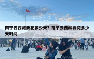 南寧去西藏要花多少天？南寧去西藏要花多少天時間