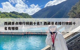 西藏景點排行榜前十名？西藏景點排行榜前十名有哪些