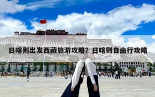 日喀則出發(fā)西藏旅游攻略？日喀則自由行攻略