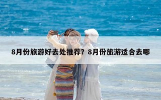 8月份旅游好去處推薦？8月份旅游適合去哪