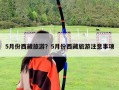5月份西藏旅游？5月份西藏旅游注意事項