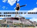 去一趟西藏旅游要花多少錢？去一趟西藏旅游要花多少錢呢