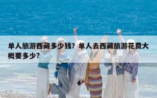 單人旅游西藏多少錢？單人去西藏旅游花費大概要多少?