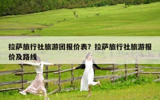 拉薩旅行社旅游團報價表？拉薩旅行社旅游報價及路線
