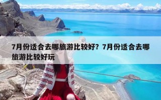 7月份適合去哪旅游比較好？7月份適合去哪旅游比較好玩