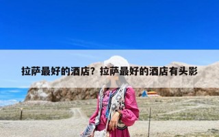 拉薩最好的酒店？拉薩最好的酒店有頭影