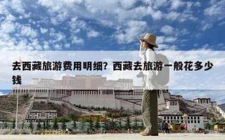 去西藏旅游費用明細？西藏去旅游一般花多少錢