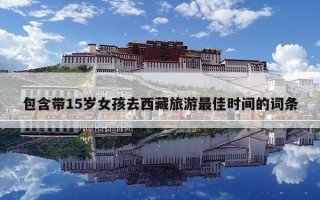 包含帶15歲女孩去西藏旅游最佳時(shí)間的詞條