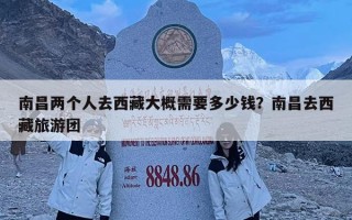南昌兩個人去西藏大概需要多少錢？南昌去西藏旅游團