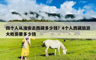 四個(gè)人從淮安去西藏多少錢？4個(gè)人西藏旅游大概需要多少錢