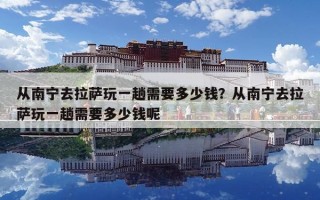 從南寧去拉薩玩一趟需要多少錢？從南寧去拉薩玩一趟需要多少錢呢