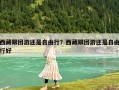 西藏跟團游還是自由行？西藏跟團游還是自由行好