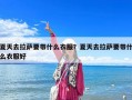 夏天去拉薩要帶什么衣服？夏天去拉薩要帶什么衣服好