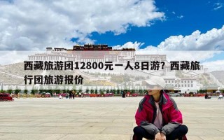西藏旅游團12800元一人8日游？西藏旅行團旅游報價
