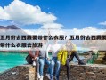 五月份去西藏要帶什么衣服？五月份去西藏要帶什么衣服去旅游