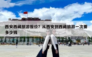 西安西藏旅游報價？從西安到西藏旅游一次要多少錢