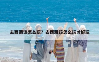 去西藏該怎么玩？去西藏該怎么玩才好玩