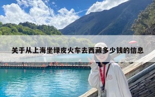 關(guān)于從上海坐綠皮火車去西藏多少錢的信息 關(guān)于從上海坐綠皮火車去西藏多少錢的信息