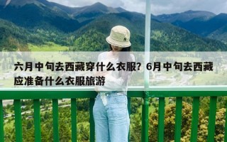 六月中旬去西藏穿什么衣服？6月中旬去西藏應準備什么衣服旅游