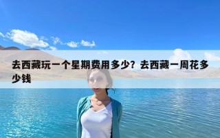 去西藏玩一個(gè)星期費(fèi)用多少？去西藏一周花多少錢