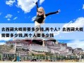 去西藏大概需要多少錢,兩個人？去西藏大概需要多少錢,兩個人要多少錢