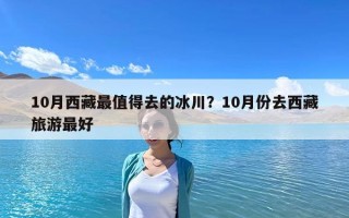 10月西藏最值得去的冰川？10月份去西藏旅游最好