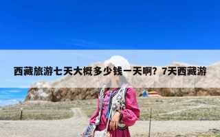 西藏旅游七天大概多少錢一天啊？7天西藏游