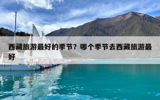 西藏旅游最好的季節(jié)？哪個(gè)季節(jié)去西藏旅游最好