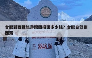 合肥到西藏旅游跟團(tuán)報(bào)團(tuán)多少錢？合肥自駕到西藏