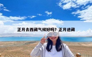 正月去西藏氣候好嗎?正月進(jìn)藏 正月去西藏氣候好嗎?正月進(jìn)藏
