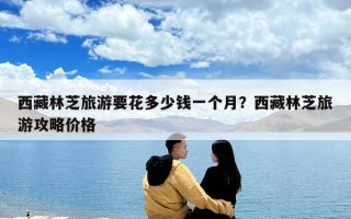 西藏林芝旅游要花多少錢一個月？西藏林芝旅游攻略價格