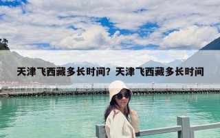 天津飛西藏多長時間？天津飛西藏多長時間