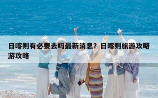日喀則有必要去嗎最新消息？日喀則旅游攻略游攻略