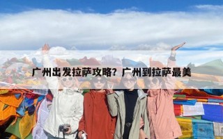 廣州出發(fā)拉薩攻略？廣州到拉薩最美