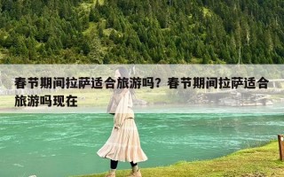 春節(jié)期間拉薩適合旅游嗎？春節(jié)期間拉薩適合旅游嗎現(xiàn)在